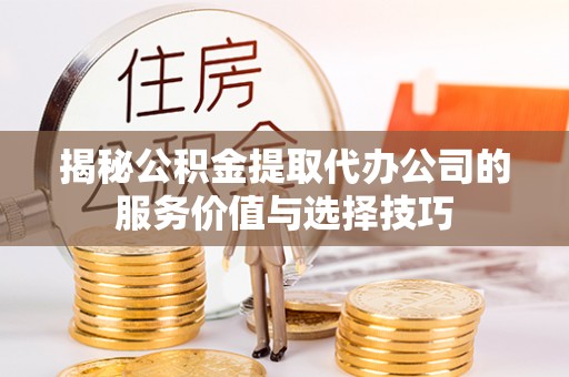 比如揭秘公积金提取代办公司的服务价值与选择技巧