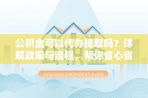 比如公积金可以代办提取吗？详解政策与流程，帮你省心省力