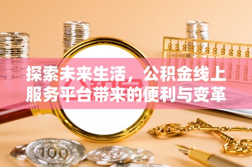 比如探索未来生活，公积金线上服务平台带来的便利与变革