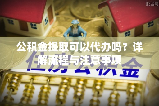 比如公积金提取可以代办吗？详解流程与注意事项