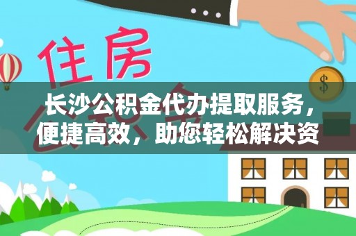 比如长沙公积金代办提取服务，便捷高效，助您轻松解决资金需求