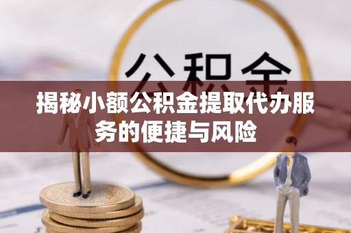 比如揭秘小额公积金提取代办服务的便捷与风险