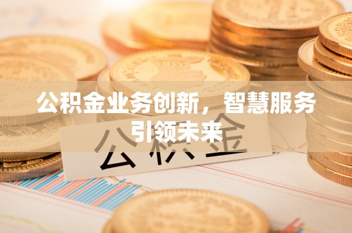 比如公积金业务创新，智慧服务引领未来