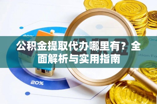 比如公积金提取代办哪里有？全面解析与实用指南