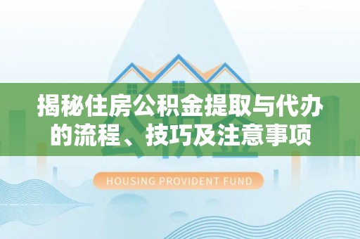 比如揭秘住房公积金提取与代办的流程、技巧及注意事项