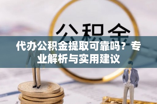 比如代办公积金提取可靠吗？专业解析与实用建议