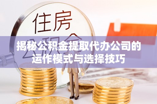 比如揭秘公积金提取代办公司的运作模式与选择技巧