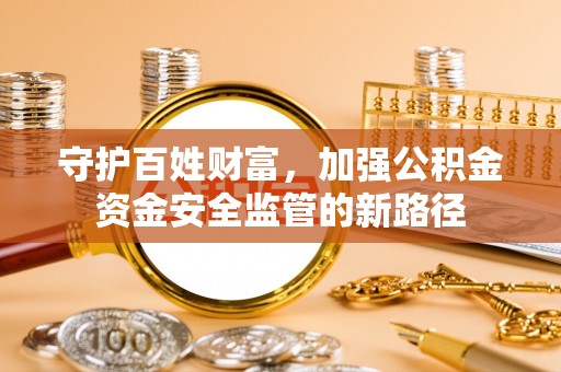 比如守护百姓财富，加强公积金资金安全监管的新路径