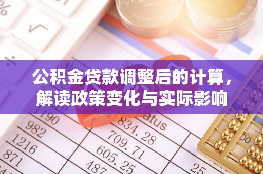 比如公积金贷款调整后的计算，解读政策变化与实际影响