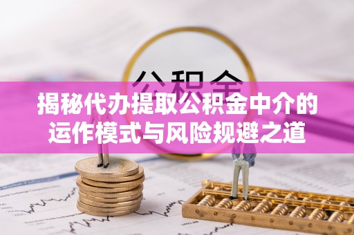 比如揭秘代办提取公积金中介的运作模式与风险规避之道