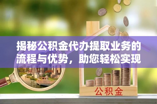 比如揭秘公积金代办提取业务的流程与优势，助您轻松实现资金利用最大化