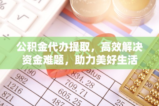 比如公积金代办提取，高效解决资金难题，助力美好生活