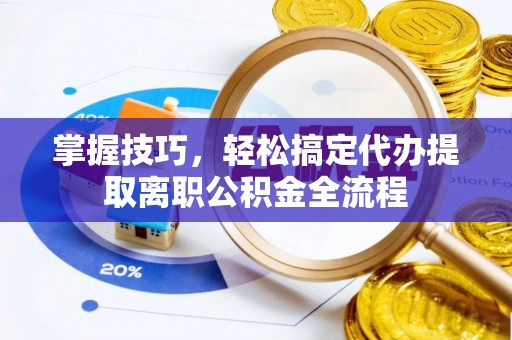 比如掌握技巧，轻松搞定代办提取离职公积金全流程