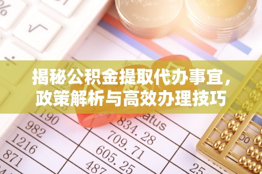 比如揭秘公积金提取代办事宜，政策解析与高效办理技巧
