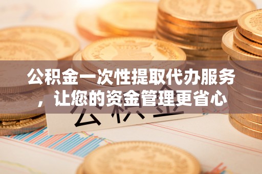 比如公积金一次性提取代办服务，让您的资金管理更省心