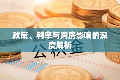比如政策、利率与购房影响的深度解析