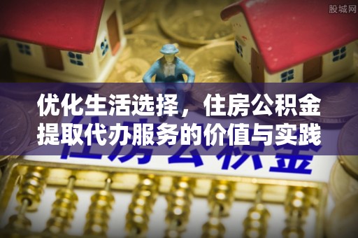 比如优化生活选择，住房公积金提取代办服务的价值与实践