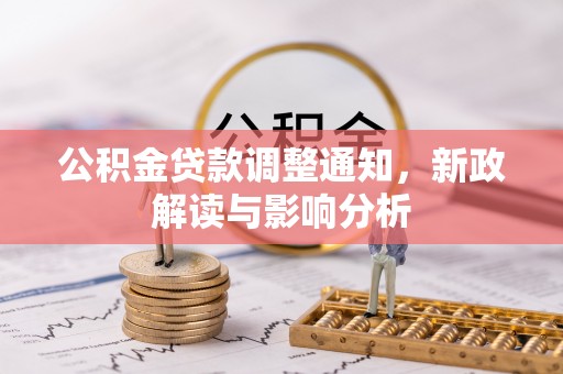 比如公积金贷款调整通知，新政解读与影响分析