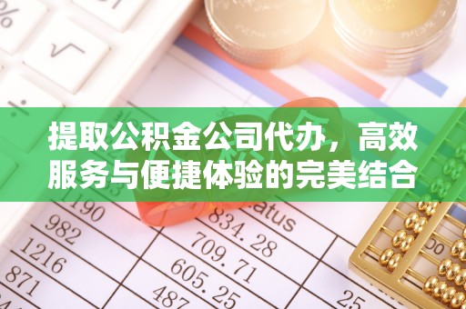 比如提取公积金公司代办，高效服务与便捷体验的完美结合