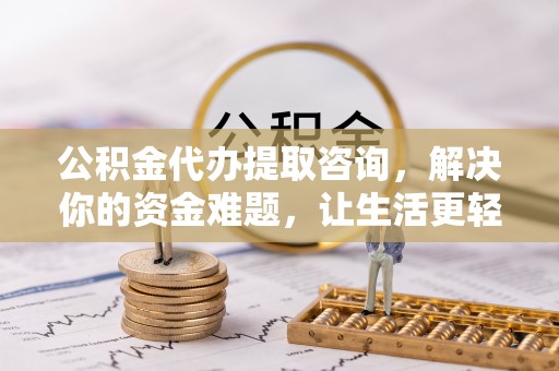 比如公积金代办提取咨询，解决你的资金难题，让生活更轻松
