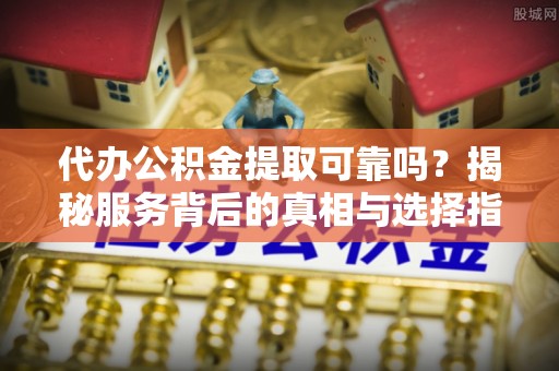 比如代办公积金提取可靠吗？揭秘服务背后的真相与选择指南