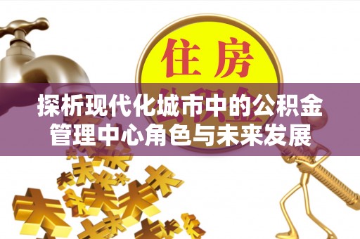 比如探析现代化城市中的公积金管理中心角色与未来发展