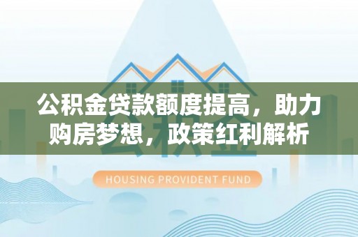 比如公积金贷款额度提高，助力购房梦想，政策红利解析