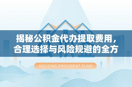 比如揭秘公积金代办提取费用，合理选择与风险规避的全方位解析