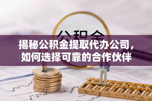 比如揭秘公积金提取代办公司，如何选择可靠的合作伙伴
