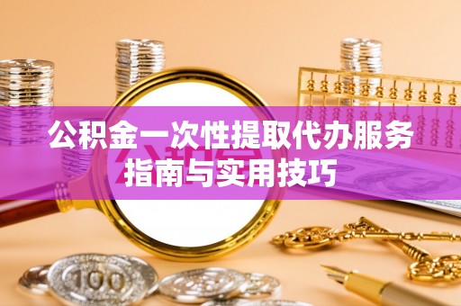 比如公积金一次性提取代办服务指南与实用技巧
