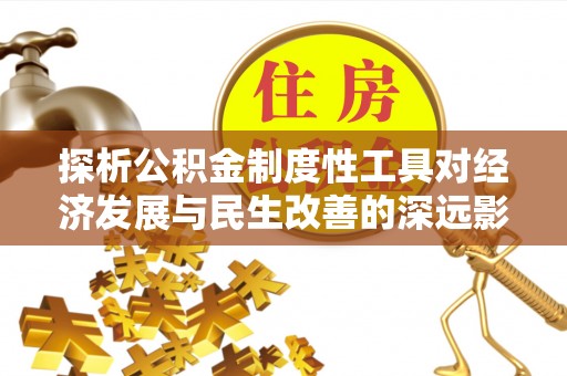 比如探析公积金制度性工具对经济发展与民生改善的深远影响