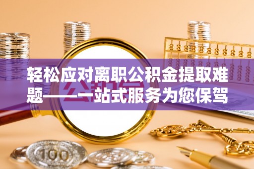 比如轻松应对离职公积金提取难题——一站式服务为您保驾护航