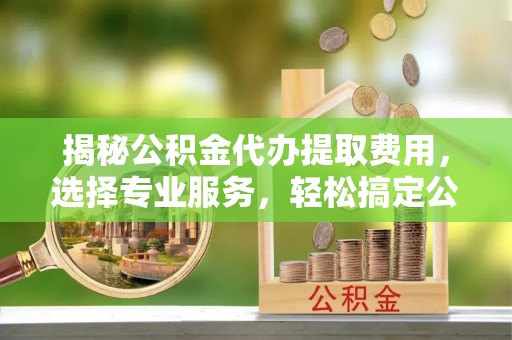 比如揭秘公积金代办提取费用，选择专业服务，轻松搞定公积金提取