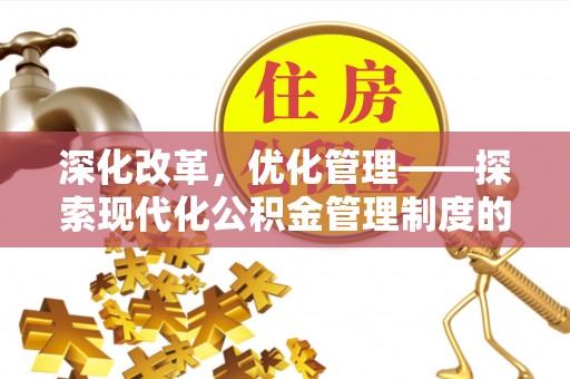 比如深化改革，优化管理——探索现代化公积金管理制度的实践与未来