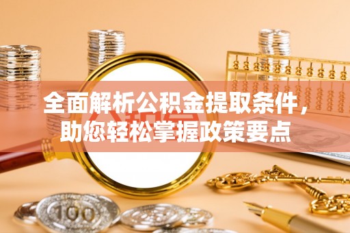 比如全面解析公积金提取条件，助您轻松掌握政策要点