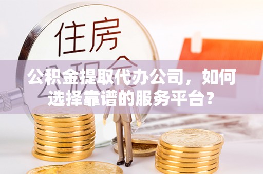 比如公积金提取代办公司，如何选择靠谱的服务平台？