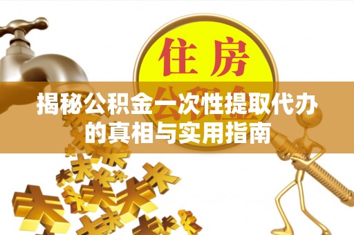 比如揭秘公积金一次性提取代办的真相与实用指南