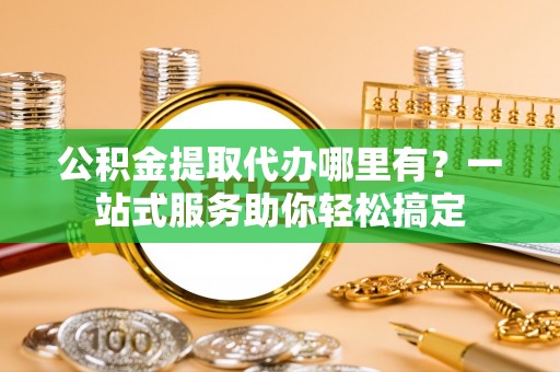 比如公积金提取代办哪里有？一站式服务助你轻松搞定