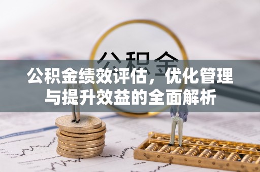 比如公积金绩效评估，优化管理与提升效益的全面解析