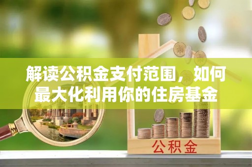 比如解读公积金支付范围，如何最大化利用你的住房基金