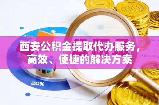 比如西安公积金提取代办服务，高效、便捷的解决方案