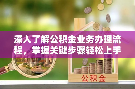 比如深入了解公积金业务办理流程，掌握关键步骤轻松上手