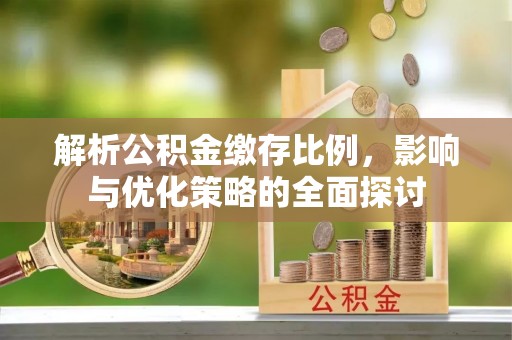 比如解析公积金缴存比例，影响与优化策略的全面探讨
