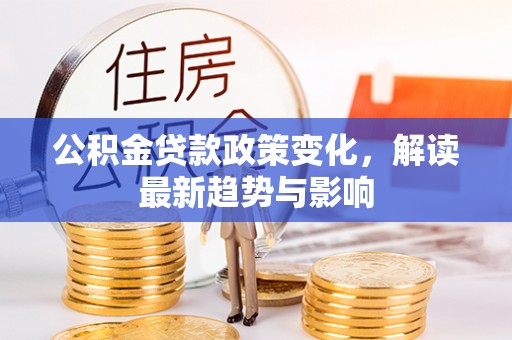 比如公积金贷款政策变化，解读最新趋势与影响