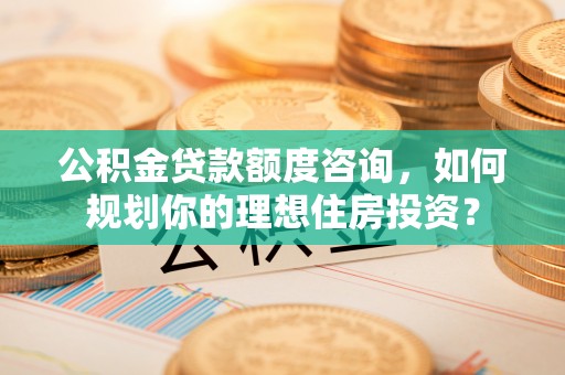 比如公积金贷款额度咨询，如何规划你的理想住房投资？
