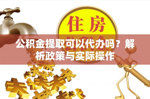 比如公积金提取可以代办吗？解析政策与实际操作