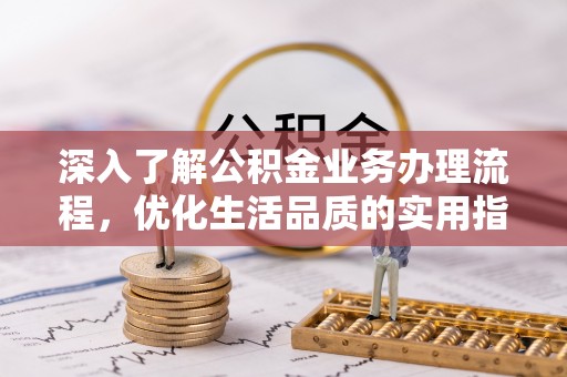 比如深入了解公积金业务办理流程，优化生活品质的实用指南