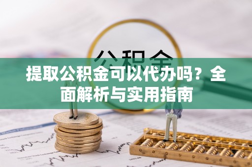 比如提取公积金可以代办吗？全面解析与实用指南