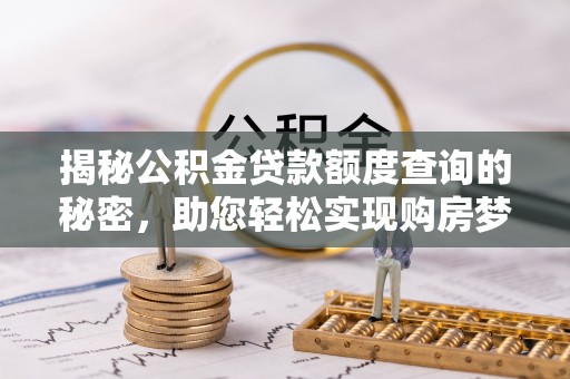 比如揭秘公积金贷款额度查询的秘密，助您轻松实现购房梦想