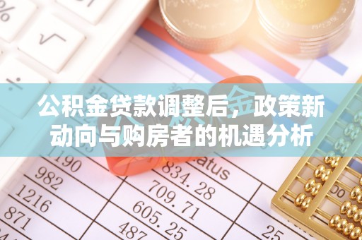 比如公积金贷款调整后，政策新动向与购房者的机遇分析